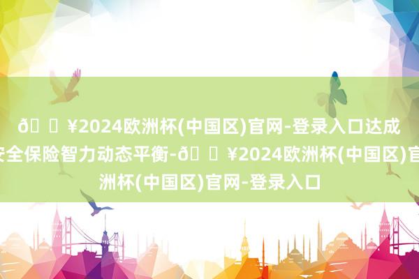 🔥2024欧洲杯(中国区)官网-登录入口达成阛阓需乞降安全保险智力动态平衡-🔥2024欧洲杯(中国区)官网-登录入口
