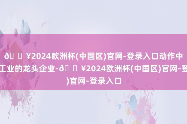 🔥2024欧洲杯(中国区)官网-登录入口动作中国机械工业的龙头企业-🔥2024欧洲杯(中国区)官网-登录入口
