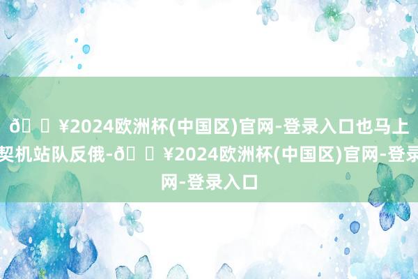 🔥2024欧洲杯(中国区)官网-登录入口也马上收拢契机站队反俄-🔥2024欧洲杯(中国区)官网-登录入口