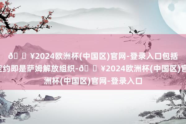 🔥2024欧洲杯(中国区)官网-登录入口包括解放叙利亚定约即是萨姆解放组织-🔥2024欧洲杯(中国区)官网-登录入口