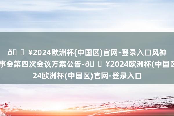 🔥2024欧洲杯(中国区)官网-登录入口风神股份：第九届董事会第四次会议方案公告-🔥2024欧洲杯(中国区)官网-登录入口