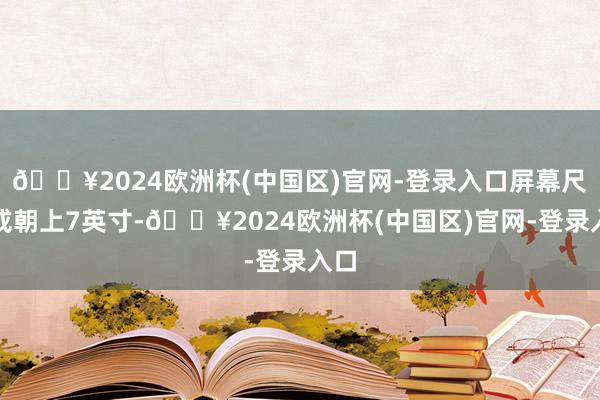 🔥2024欧洲杯(中国区)官网-登录入口屏幕尺寸或朝上7英寸-🔥2024欧洲杯(中国区)官网-登录入口