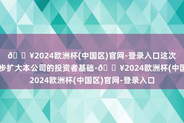 🔥2024欧洲杯(中国区)官网-登录入口这次获调入瞻望将进一步扩大本公司的投资者基础-🔥2024欧洲杯(中国区)官网-登录入口