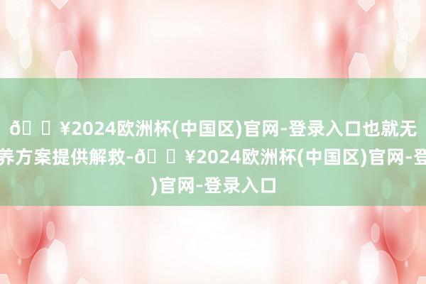 🔥2024欧洲杯(中国区)官网-登录入口也就无法为涵养方案提供解救-🔥2024欧洲杯(中国区)官网-登录入口