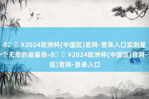 🔥2024欧洲杯(中国区)官网-登录入口实则是存在着一个无形的能量场-🔥2024欧洲杯(中国区)官网-登录入口