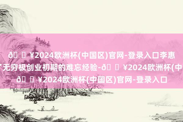 🔥2024欧洲杯(中国区)官网-登录入口李惠森董事长领先回来了无穷极创业初期的难忘经验-🔥2024欧洲杯(中国区)官网-登录入口