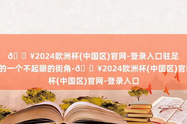 🔥2024欧洲杯(中国区)官网-登录入口驻足于福建泉州的一个不起眼的街角-🔥2024欧洲杯(中国区)官网-登录入口