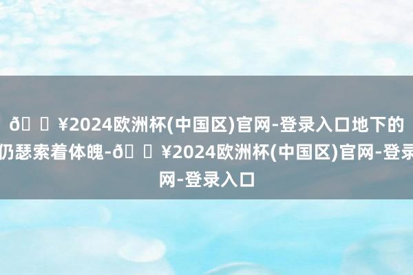 🔥2024欧洲杯(中国区)官网-登录入口地下的蚯蚓仍瑟索着体魄-🔥2024欧洲杯(中国区)官网-登录入口