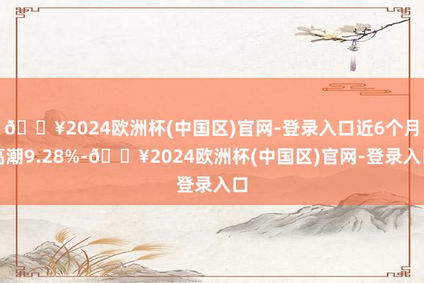 🔥2024欧洲杯(中国区)官网-登录入口近6个月高潮9.28%-🔥2024欧洲杯(中国区)官网-登录入口