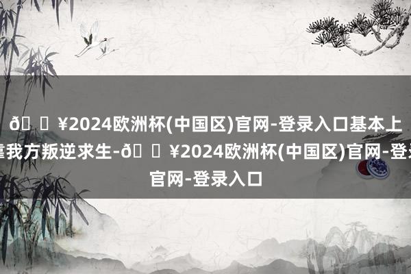 🔥2024欧洲杯(中国区)官网-登录入口基本上只可靠我方叛逆求生-🔥2024欧洲杯(中国区)官网-登录入口