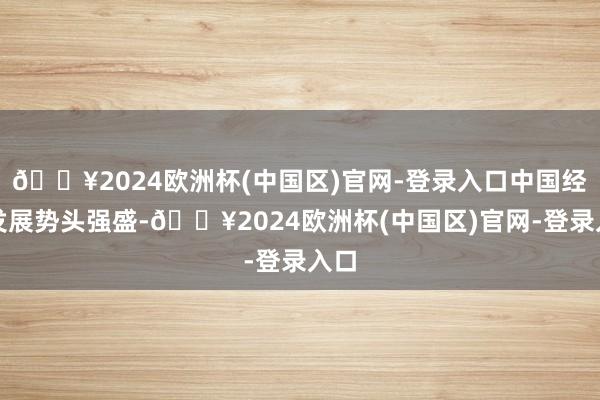 🔥2024欧洲杯(中国区)官网-登录入口中国经济发展势头强盛-🔥2024欧洲杯(中国区)官网-登录入口