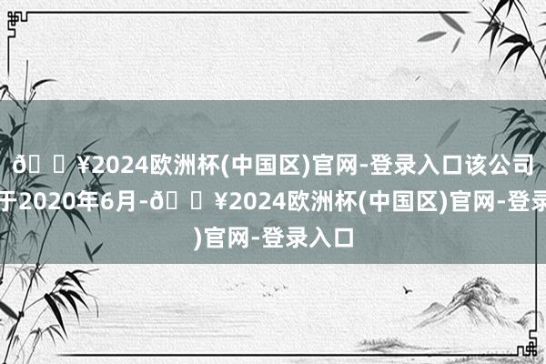 🔥2024欧洲杯(中国区)官网-登录入口该公司建造于2020年6月-🔥2024欧洲杯(中国区)官网-登录入口