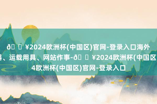 🔥2024欧洲杯(中国区)官网-登录入口海外分类为科学仪器、运载用具、网站作事-🔥2024欧洲杯(中国区)官网-登录入口