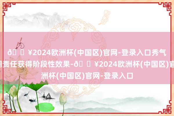 🔥2024欧洲杯(中国区)官网-登录入口秀气着两项当今期责任获得阶段性效果-🔥2024欧洲杯(中国区)官网-登录入口