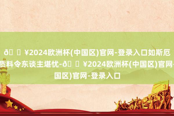 🔥2024欧洲杯(中国区)官网-登录入口如斯厄运的改良质料令东谈主堪忧-🔥2024欧洲杯(中国区)官网-登录入口