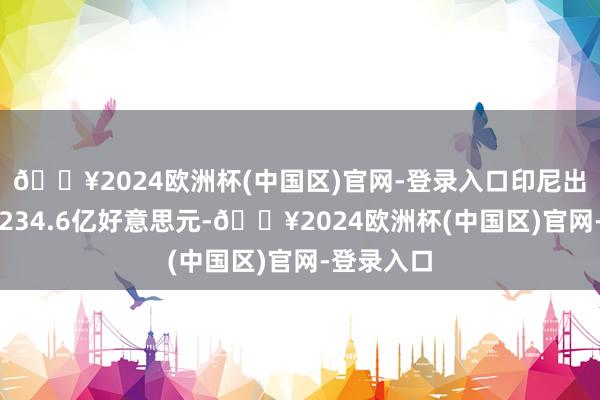 🔥2024欧洲杯(中国区)官网-登录入口印尼出口额达到234.6亿好意思元-🔥2024欧洲杯(中国区)官网-登录入口