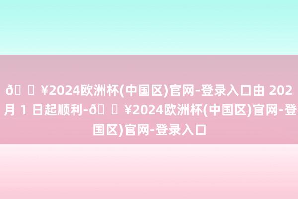 🔥2024欧洲杯(中国区)官网-登录入口由 2025 年 2 月 1 日起顺利-🔥2024欧洲杯(中国区)官网-登录入口