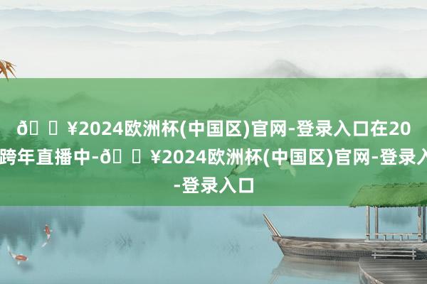 🔥2024欧洲杯(中国区)官网-登录入口在2025跨年直播中-🔥2024欧洲杯(中国区)官网-登录入口