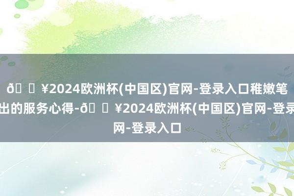🔥2024欧洲杯(中国区)官网-登录入口稚嫩笔触画出的服务心得-🔥2024欧洲杯(中国区)官网-登录入口