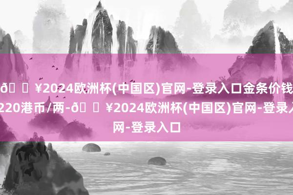 🔥2024欧洲杯(中国区)官网-登录入口金条价钱27220港币/两-🔥2024欧洲杯(中国区)官网-登录入口