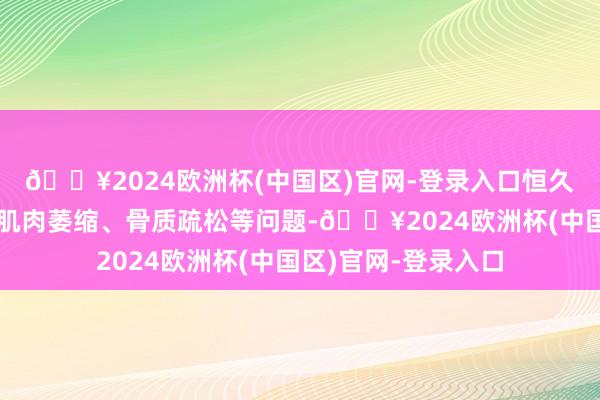 🔥2024欧洲杯(中国区)官网-登录入口恒久的养分不良会导致肌肉萎缩、骨质疏松等问题-🔥2024欧洲杯(中国区)官网-登录入口