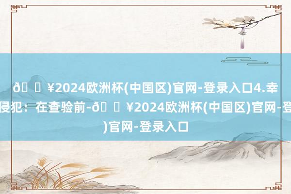🔥2024欧洲杯(中国区)官网-登录入口4.幸免药物侵犯：在查验前-🔥2024欧洲杯(中国区)官网-登录入口