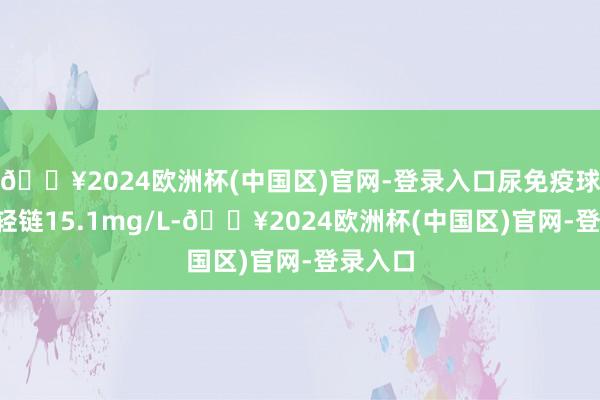 🔥2024欧洲杯(中国区)官网-登录入口尿免疫球卵白λ轻链15.1mg/L-🔥2024欧洲杯(中国区)官网-登录入口