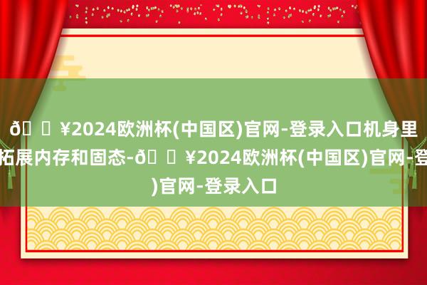 🔥2024欧洲杯(中国区)官网-登录入口机身里面不错拓展内存和固态-🔥2024欧洲杯(中国区)官网-登录入口