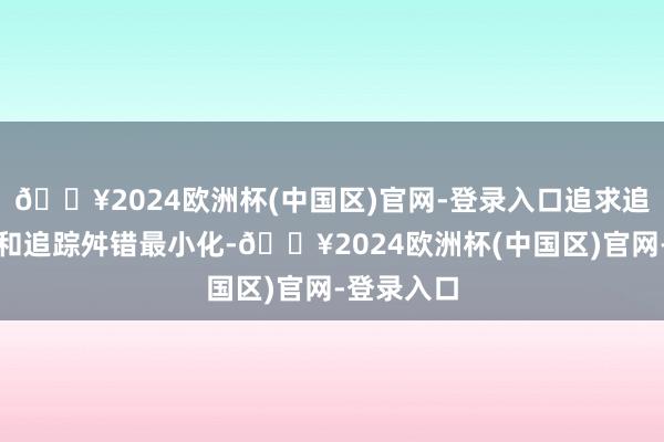 🔥2024欧洲杯(中国区)官网-登录入口追求追踪偏离度和追踪舛错最小化-🔥2024欧洲杯(中国区)官网-登录入口