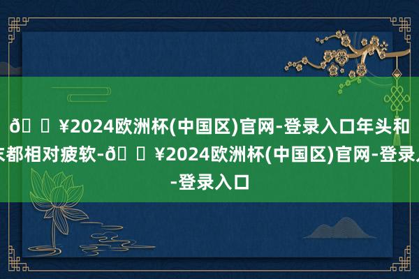 🔥2024欧洲杯(中国区)官网-登录入口年头和年末都相对疲软-🔥2024欧洲杯(中国区)官网-登录入口