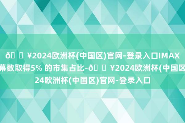 🔥2024欧洲杯(中国区)官网-登录入口IMAX 中国以1%的银幕数取得5% 的市集占比-🔥2024欧洲杯(中国区)官网-登录入口
