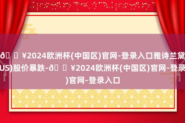 🔥2024欧洲杯(中国区)官网-登录入口雅诗兰黛(EL.US)股价暴跌-🔥2024欧洲杯(中国区)官网-登录入口