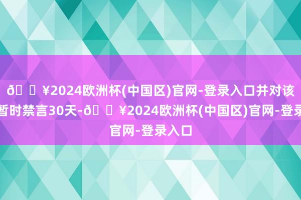 🔥2024欧洲杯(中国区)官网-登录入口并对该账号暂时禁言30天-🔥2024欧洲杯(中国区)官网-登录入口