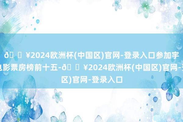 🔥2024欧洲杯(中国区)官网-登录入口参加宇宙动画电影票房榜前十五-🔥2024欧洲杯(中国区)官网-登录入口