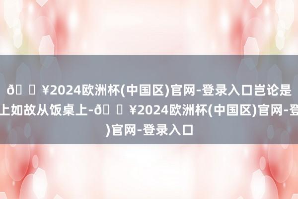 🔥2024欧洲杯(中国区)官网-登录入口岂论是从牌桌上如故从饭桌上-🔥2024欧洲杯(中国区)官网-登录入口