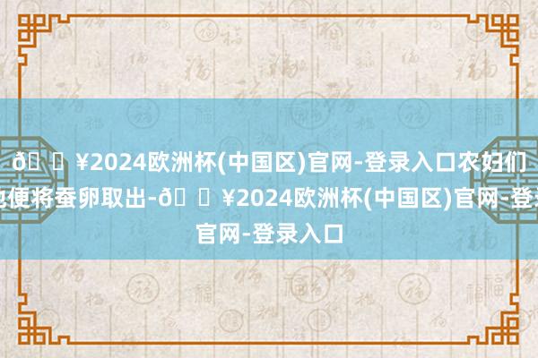 🔥2024欧洲杯(中国区)官网-登录入口农妇们早早地便将蚕卵取出-🔥2024欧洲杯(中国区)官网-登录入口