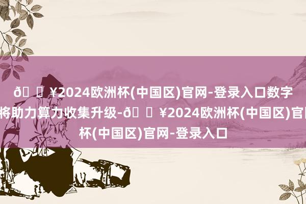 🔥2024欧洲杯(中国区)官网-登录入口数字经济新基建将助力算力收集升级-🔥2024欧洲杯(中国区)官网-登录入口