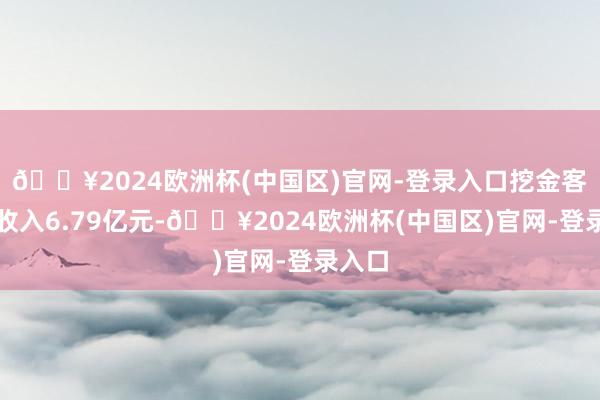 🔥2024欧洲杯(中国区)官网-登录入口挖金客竣事收入6.79亿元-🔥2024欧洲杯(中国区)官网-登录入口