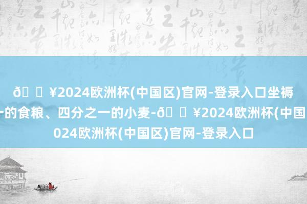 🔥2024欧洲杯(中国区)官网-登录入口坐褥了寰球约非常之一的食粮、四分之一的小麦-🔥2024欧洲杯(中国区)官网-登录入口