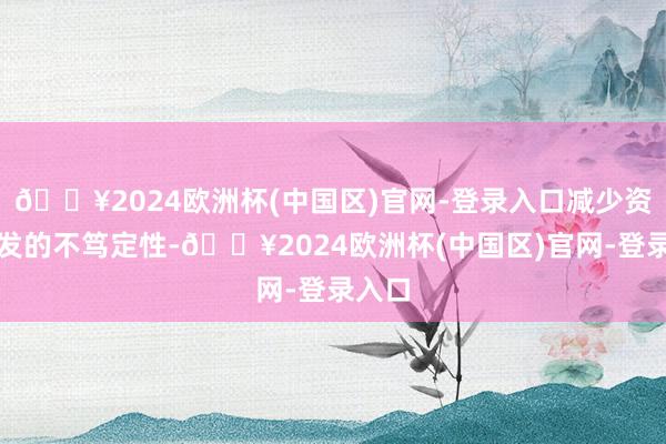 🔥2024欧洲杯(中国区)官网-登录入口减少资源开发的不笃定性-🔥2024欧洲杯(中国区)官网-登录入口