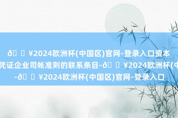 🔥2024欧洲杯(中国区)官网-登录入口资本用度占比加多；以及凭证企业司帐准则的联系条目-🔥2024欧洲杯(中国区)官网-登录入口