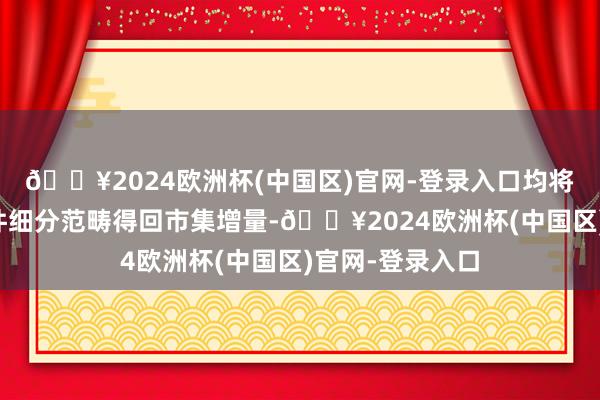 🔥2024欧洲杯(中国区)官网-登录入口均将推动智驾零部件细分范畴得回市集增量-🔥2024欧洲杯(中国区)官网-登录入口