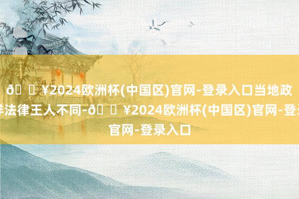 🔥2024欧洲杯(中国区)官网-登录入口当地政府多样法律王人不同-🔥2024欧洲杯(中国区)官网-登录入口