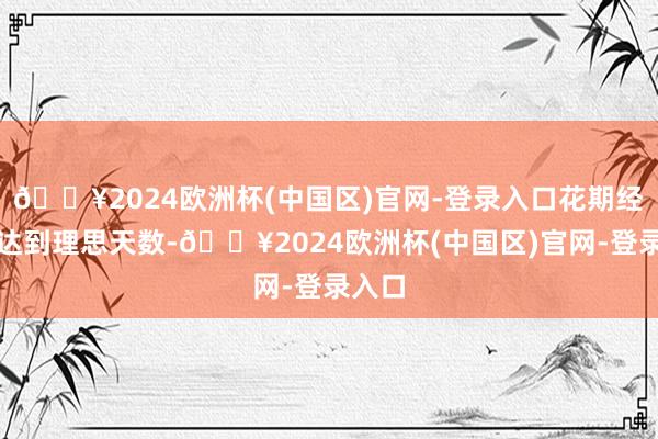 🔥2024欧洲杯(中国区)官网-登录入口花期经常能达到理思天数-🔥2024欧洲杯(中国区)官网-登录入口