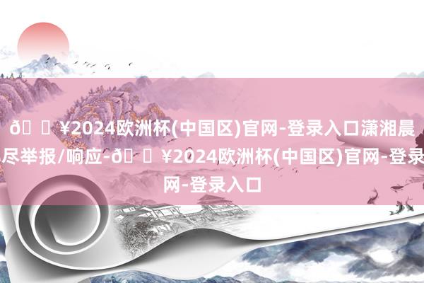 🔥2024欧洲杯(中国区)官网-登录入口潇湘晨报详尽举报/响应-🔥2024欧洲杯(中国区)官网-登录入口