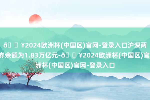 🔥2024欧洲杯(中国区)官网-登录入口沪深两市的融资融券余额为1.83万亿元-🔥2024欧洲杯(中国区)官网-登录入口
