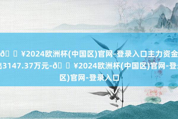 🔥2024欧洲杯(中国区)官网-登录入口主力资金净流出3147.37万元-🔥2024欧洲杯(中国区)官网-登录入口