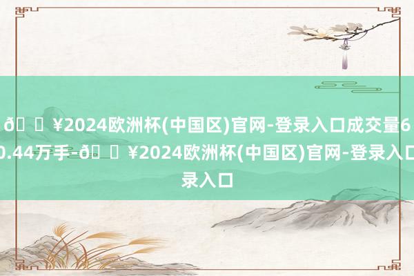 🔥2024欧洲杯(中国区)官网-登录入口成交量60.44万手-🔥2024欧洲杯(中国区)官网-登录入口