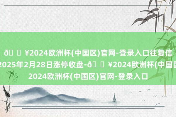 🔥2024欧洲杯(中国区)官网-登录入口往复信息汇总长青集团2025年2月28日涨停收盘-🔥2024欧洲杯(中国区)官网-登录入口
