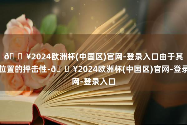 🔥2024欧洲杯(中国区)官网-登录入口由于其地舆位置的抨击性-🔥2024欧洲杯(中国区)官网-登录入口